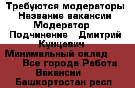 Требуются модераторы › Название вакансии ­ Модератор › Подчинение ­ Дмитрий Кунцевич › Минимальный оклад ­ 1 000 - Все города Работа » Вакансии   . Башкортостан респ.,Баймакский р-н